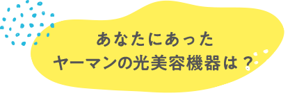 貴女にあったヤーマンの光美容器脳は?