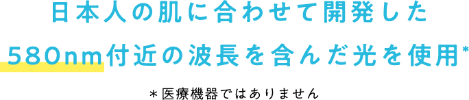 日本人の肌に合わせて開発した580nm付近の波長を含んだ光を使用 ※医療機器ではありません
