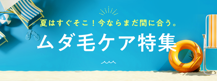 夏はすぐそこ!今ならまだ間に合う　ムダ毛ケア特集