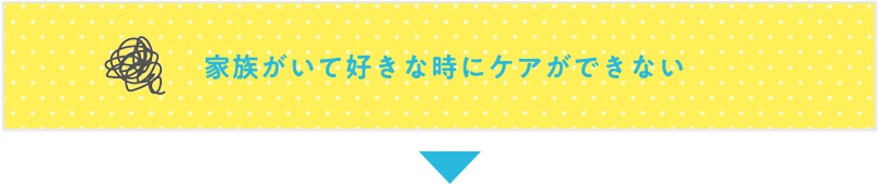 家族がいて好きなときにケアができない