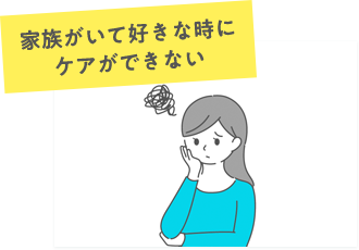 家族がいて好きなときにケアができない