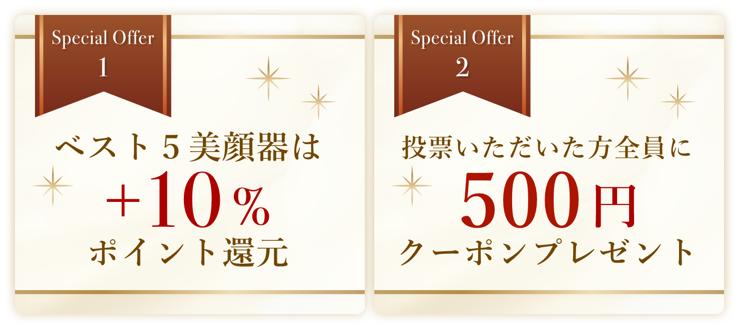 Special Offer 1 ベスト5美顔器は+10%ポイント還元 Special Offer 2 投票いただいた方全員に500円クーポンプレゼント
