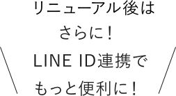 リニューアル後はさらに!　LINE ID連携でもっと便利に!