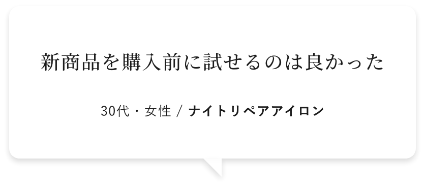 新商品を購入前に試せるのは良かった 30代・女性 / ナイトリペアアイロン