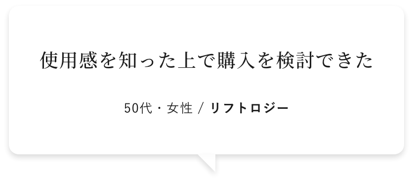 使用感を知った上で購入を検討できた 50代・女性 / リフトロジー
