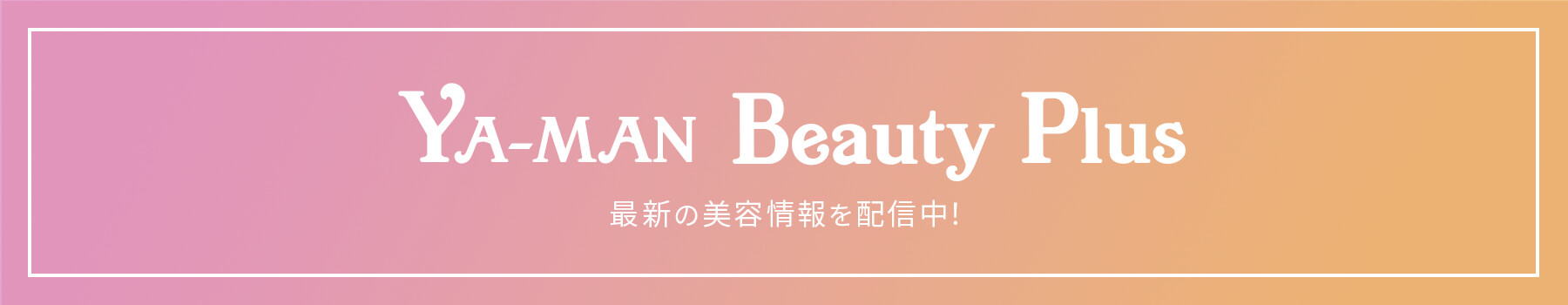 YA-MAN beauty-Plus 最新の美容情報を配信中！