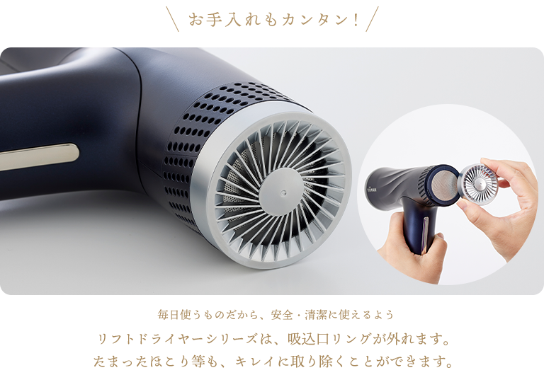 ＼お手入れもカンタン！／毎日使うものだから、安全・清潔に使えるようリフトドライヤーSは、吸込口リングが外れます。たまったほこり等も、キレイに取り除くことができます。