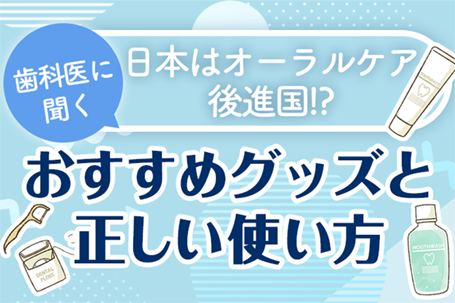日本はオーラルケア後進国!? 日本人のオーラルケア事情とおすすめグッズ特集