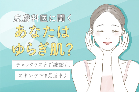 【皮膚科医に聞く】あなたはゆらぎ肌？チェックリストで確認し、スキンケアを見直そう