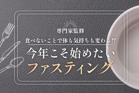 【専門家監修】食べないことで体も気持ちも変わる⁉今年こそ始めたいファスティング