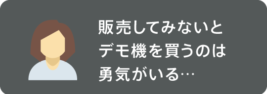 販売してみないとデモ機を買うのは勇気がいる…