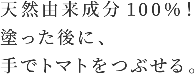 天然由来成分100％！塗った後に、手でトマトをつぶせる。