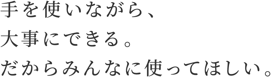 手を使いながら、大事にできる。だからみんなに使ってほしい。