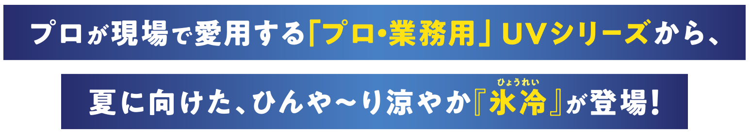 プロが現場で愛用する「プロ・業務用  UV」シリーズから、夏に向けた、ひんや〜り涼やか『氷冷』が登場！