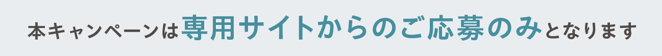 本キャンペーンは専用サイトからのご応募のみになります。