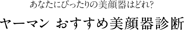 あなたにぴったりの美顔器を診断 YAMAN美顔器診断