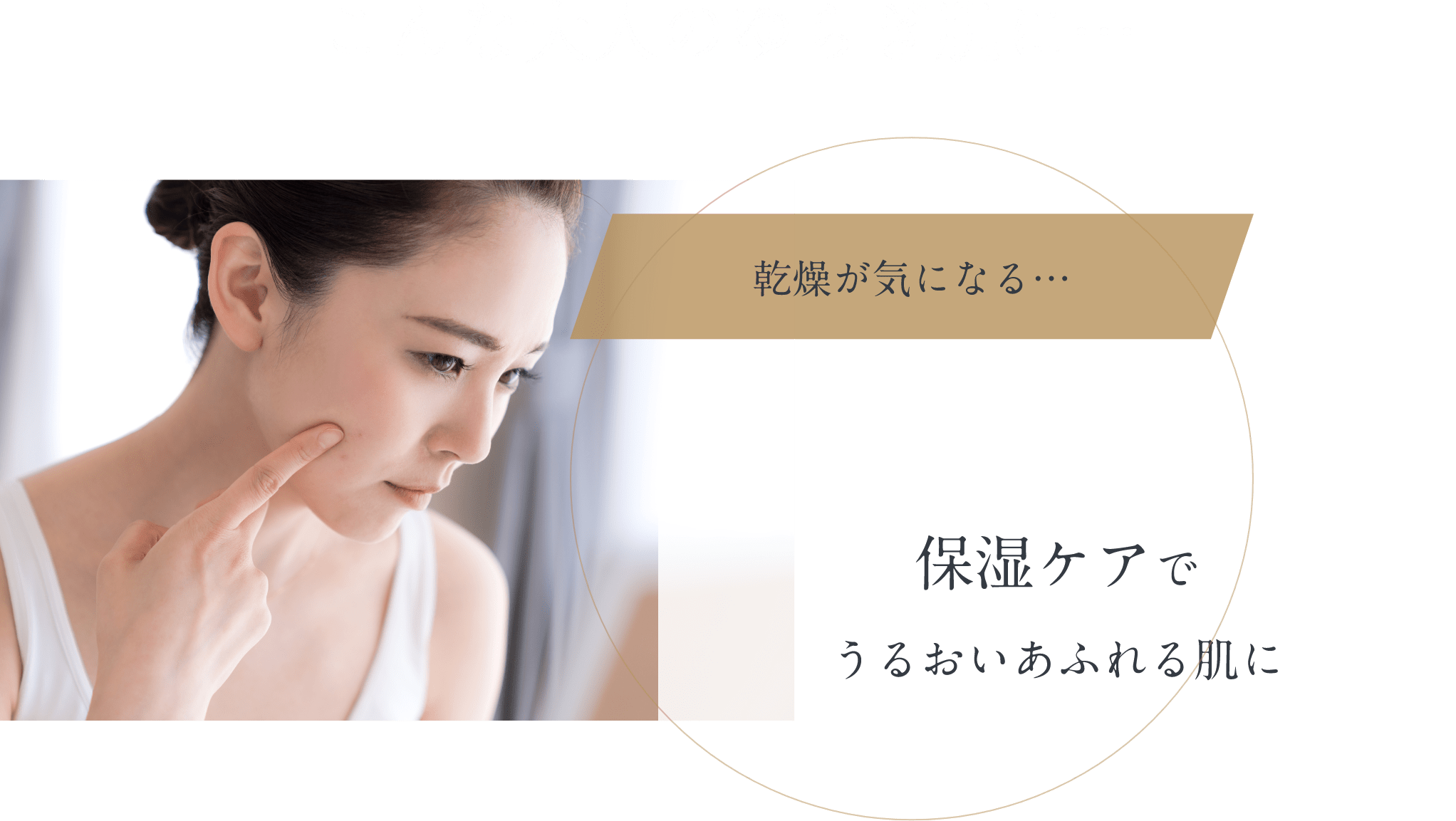 こんな大人のゆらぎ肌に・・・ 乾燥が気になる・・・ 保湿ケアでうるおい溢れる肌に