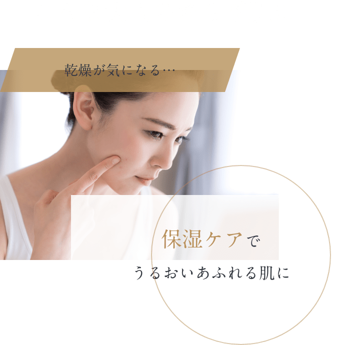 こんな大人のゆらぎ肌に・・・ 乾燥が気になる・・・ 保湿ケアでうるおい溢れる肌に