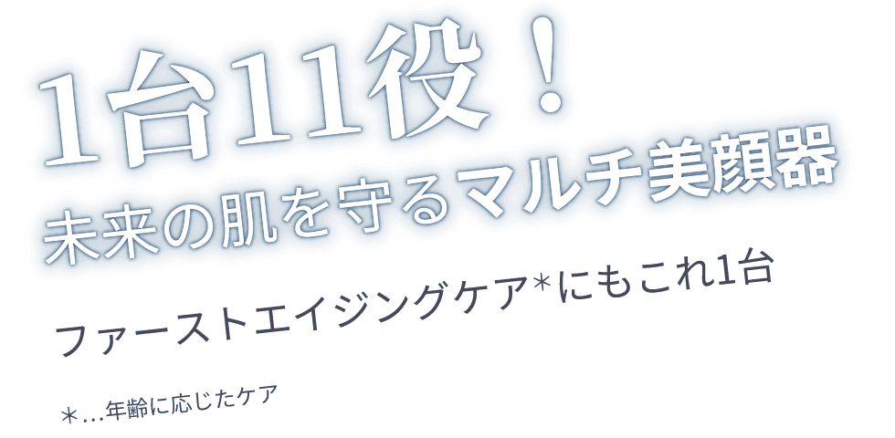 1台11役! 未来の肌を守るマルチ美顔器 ファーストエイジングケア＊にもこれ1台