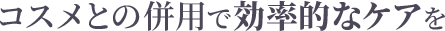 コスメとの併用で効率的なケアを
