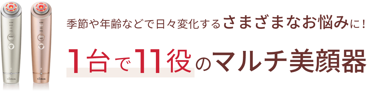 季節や年齢などで日々変化するさまざまなお悩みに！1台で11役のマルチ美顔器