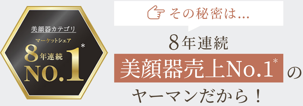 その秘密は…8年連続美顔器売上No.1のヤーマンだから！