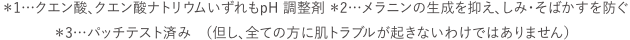 ＊1…クエン酸、クエン酸ナトリウム いずれも pH 調整 ＊2…メラニンの生成を抑え、しみ・そばかすを防ぐ ＊3…パッチテスト済み（但し、全ての方に肌トラブルが起きないわけではありません）