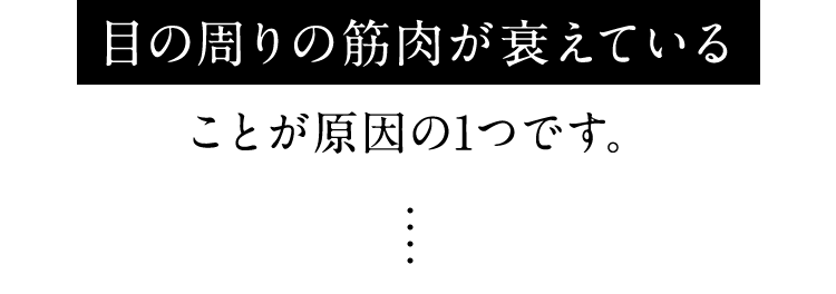 目の周りの筋肉が衰えていることが原因の1つです。