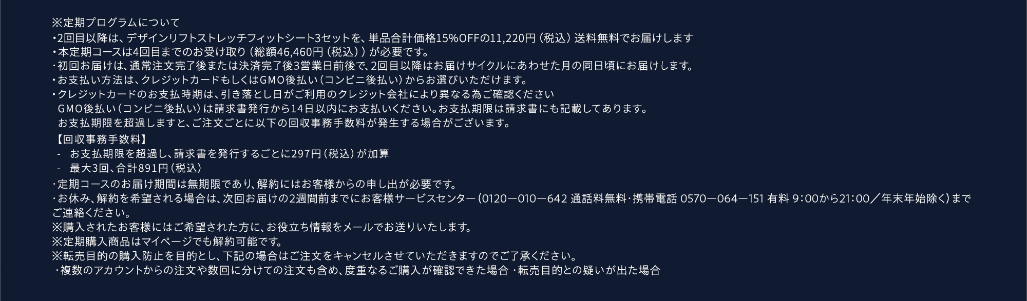 ※定期プログラムについて・2回目以降は、デザインリフト ストレッチフィットシート3セットを、単品合計価格25％OFFの9,900円（税込）送料無料でお届けします。・本定期コースは4回目までのお受け取り（総額42,500円（税込））が必要です。・初回お届けは、通常注文完了後または決済完了後3営業日前後で、2回目以降はお届けサイクルにあわせた月の同日頃にお届けします。・お支払い方法は、クレジットカードまたはGMO後払いよりお選びください。・お支払い時期は、GMO後払いは請求書発行から14日以内、クレジットカード払いは引落し日がご利用のクレジット会社により異なる為ご確認ください。・定期コースのお届け期間は無期限であり、解約にはお客様からの申し出が必要です。・お休み、解約を希望される場合は、次回お届けの2週間前までにお客様サービスセンター（0120ー010ー642 通話料無料・携帯電話 0570ー064ー151 有料 9：00から21：00／年末年始除く）までご連絡ください。※購入されたお客様にはご希望された方に、お役立ち情報をメールでお送りいたします。※定期購入商品はマイページでも解約可能です。※転売目的の購入防止を目的とし、下記の場合はご注文をキャンセルさせていただきますのでご了承ください。 ・複数のアカウントからの注文や数回に分けての注文も含め、度重なるご購入が確認できた場合 ・転売目的との疑いが出た場合