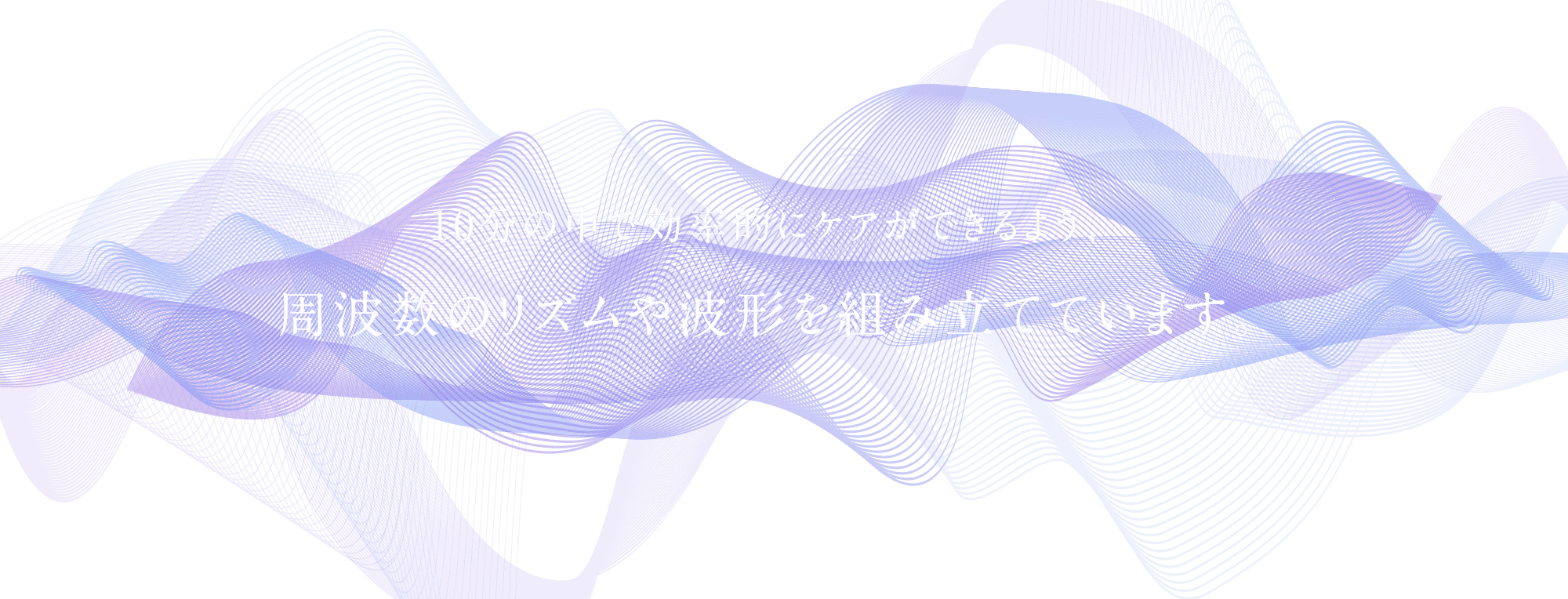 10分の中で効率的にケアができるよう、 周波数のリズムや波形を 組み立てています。