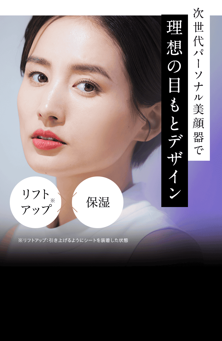 次世代パーソナル美顔器で理想の目もとデザイン リフトアップ※×保湿 ※リフトアップ：引き上げるようにシートを装着した状態