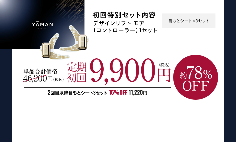 YA-MAN 初回特別セット内容 デザインリフトモア（コントローラー）1セット 目もとシート×3セット 口もとシート×1セット 通常価格50,600円(税込)→定期初回12,800円(税込)約74%OFF 2回目以降目もとシート3セット 15%OFF 11,220円
