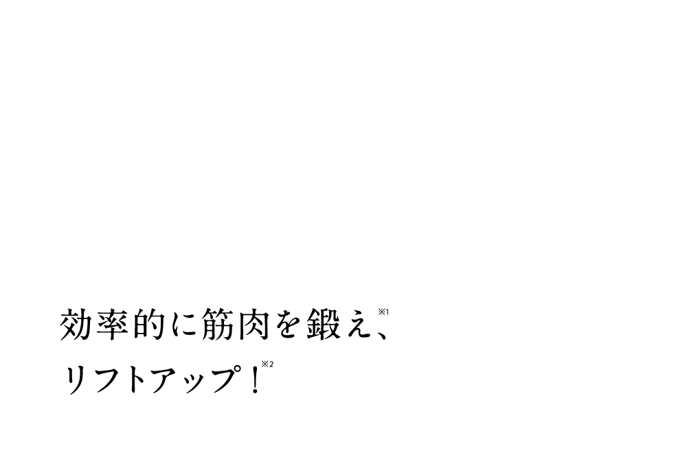 引き上げた状態でシートからEMSが出力。効率的に目もとを鍛え※1、リフトアップ！※2 ※画像はデザインリフト（YJMD0N）のものです。デザインリフト モアは、コントローラー下部が黒色でのお届けとなります ※1 電気刺激を筋⾁に伝え筋⾁を動かすこと ※2 EMS機器による筋⼒トレーニングを⾏うこと