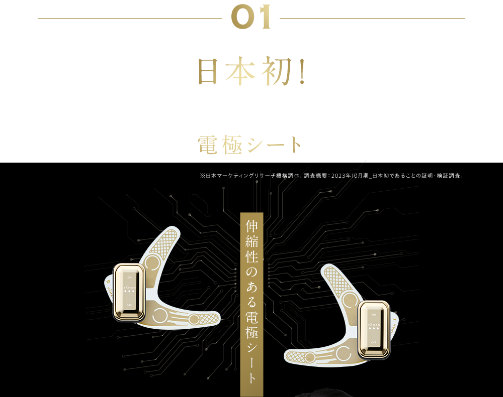 01 日本初※！あなたの顔に合わせてフィットする 伸びる電極シートを採用 ※日本マーケティングリサーチ機構調べ。 調査概要：2023年10月期_日本初であることの証明・検証調査。伸縮性のある電極シート
