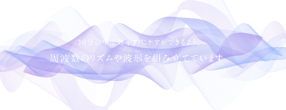 10分の中で効率的にケアができるよう、 周波数のリズムや波形を組み立てています。