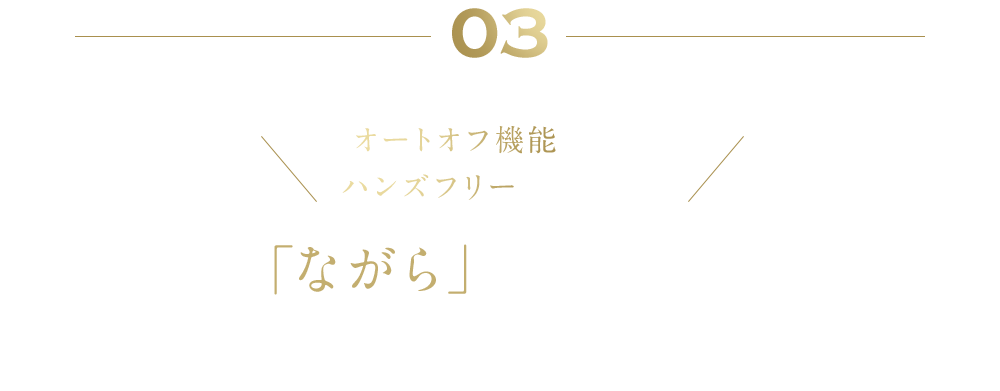 03 オートオフ機能搭載＆ハンズフリーだから叶う 「ながら」リフトケア※ 1回たった10分×週2～3回でOK