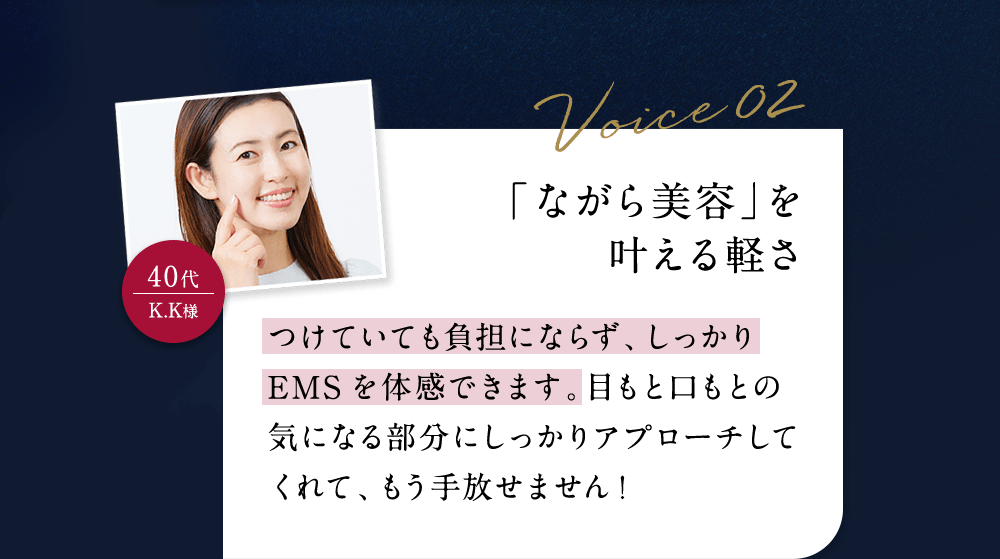 「ながら美容」を叶える軽さ つけていても負担にならず、しっかりEMSを体感できます。目もと口もとの気になる部分にしっかりアプローチしてくれて、もう手放せません！