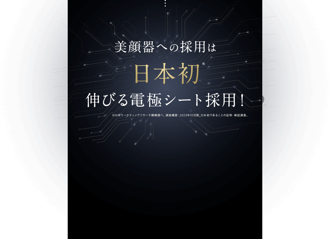 美顔器への採用は日本初伸びる電極シート採用！ ※日本マーケティングリサーチ機構調べ。 調査概要:2023年10月期_日本初であることの証明・検証調査。