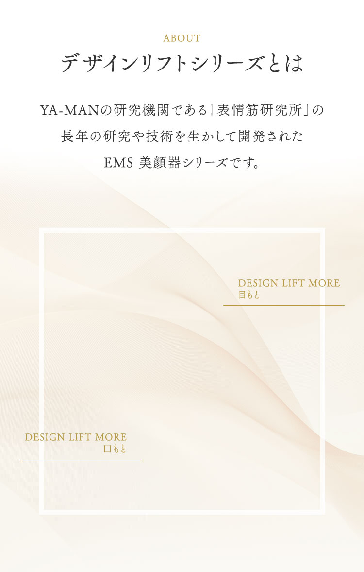 デザインリフトシリーズとは　YA-MANの研究機関である「表情筋研究所」の長年の研究や技術を生かして開発されたEMS美顔器シリーズです。