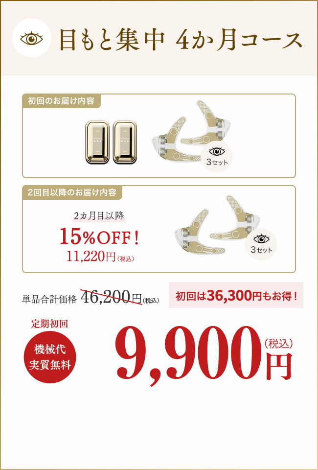 目もと集中　4か月コース　単品合計価格：46,200円（税込）　初回は36,300円もお得！　定期初回　機械代実質無料　9,900円（税込）