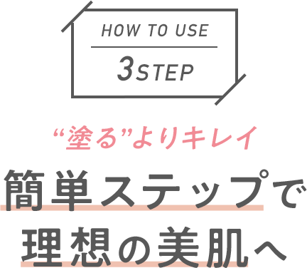 HOW TO USE 3STEP “塗る”よりキレイ 簡単ステップで理想の美肌へ