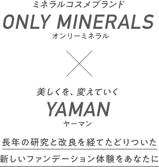 ミネラルコスメブランド ONLY MINERALS オンリーミネラル 美しくを、変えていく YAMAN ヤーマン 長年の研究と改良を経てたどりついた新しいファンデーション体験をあなたに