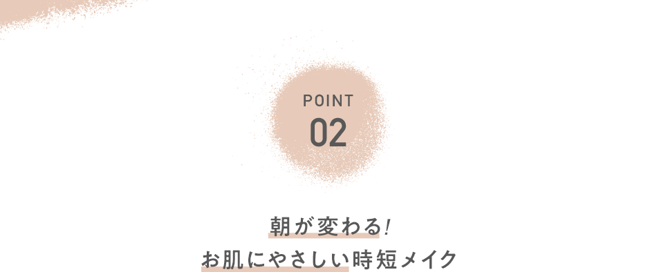 POINT02 朝が変わる!お肌にやさしい時短メイク