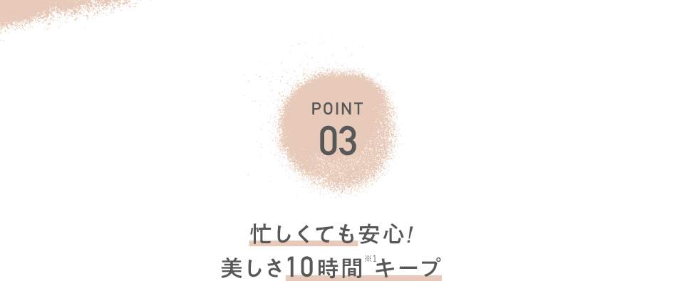 POINT03　忙しくても安心!美しさ10時間※1キープ