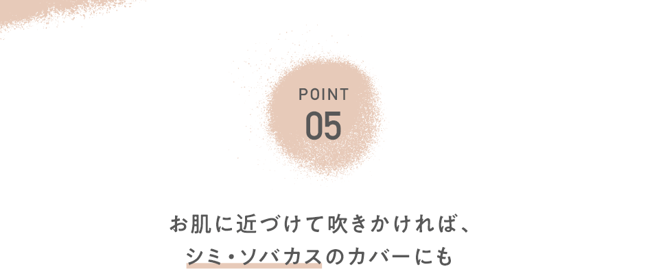 POINT05 肌に近づけて吹きかければ、シミ・ソバカスのカバーにも