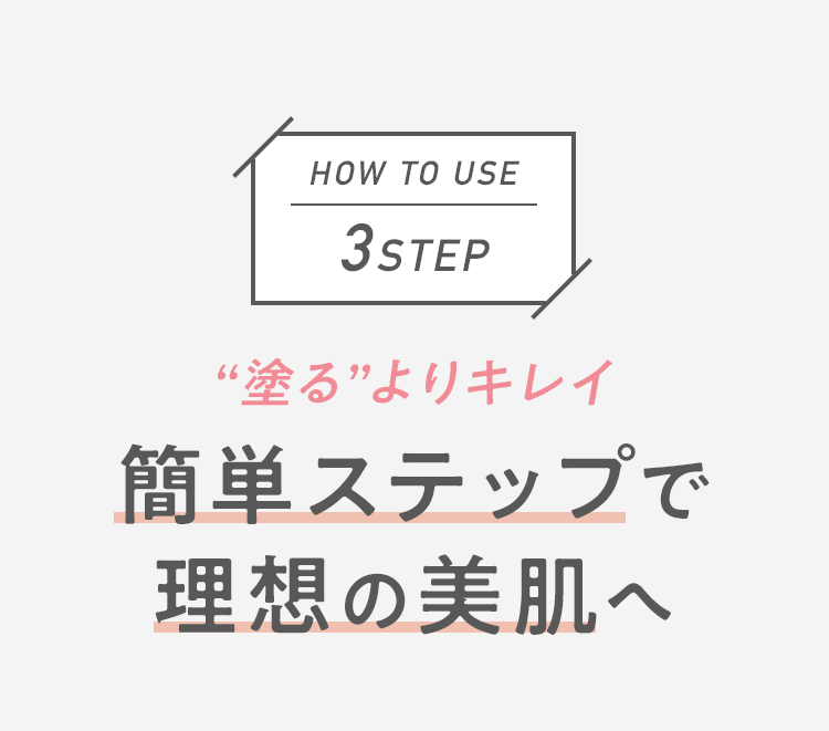 HOW TO USE 3STEP “塗る”よりキレイ 簡単ステップで理想の美肌へ