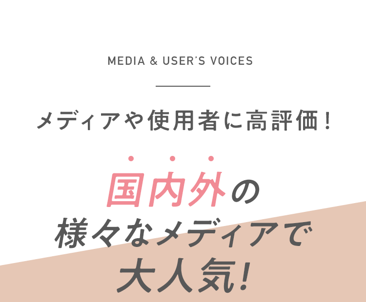 MEDIA & USER’S VOICES メディアや使用者に高評価！ 国内外の様々なメディアで大人気!