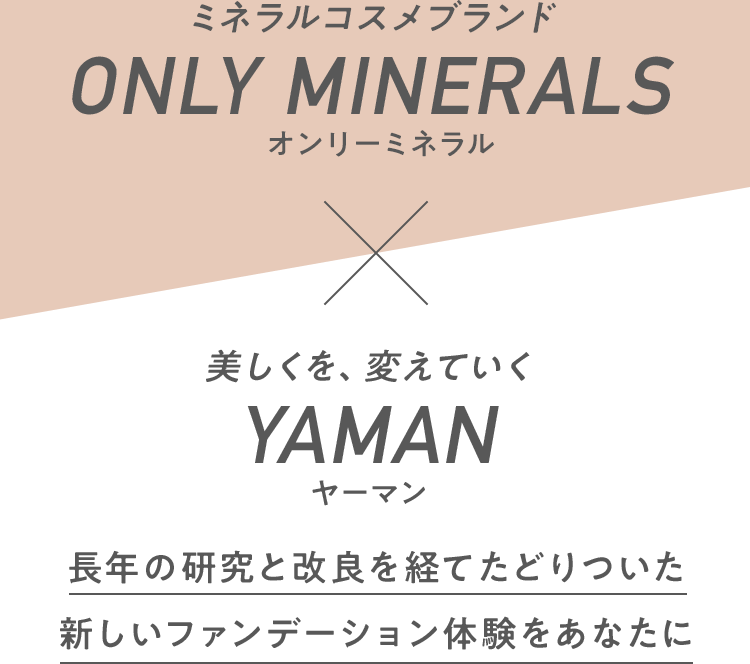 ミネラルコスメブランド ONLY MINERALS オンリーミネラル 美しくを、変えていく YAMAN ヤーマン 長年の研究と改良を経てたどりついた新しいファンデーション体験をあなたに