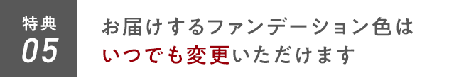 特典05 お届けするファンデーション色はいつでも変更いただけます