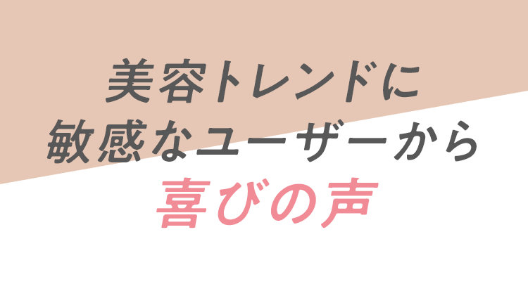 美容トレンドに敏感なユーザーから喜びの声